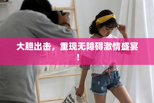 大胆出击，重现无障碍激情盛宴！