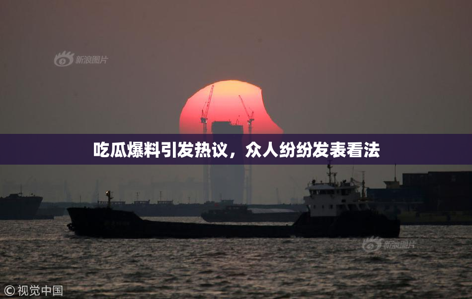 吃瓜爆料引发热议，众人纷纷发表看法