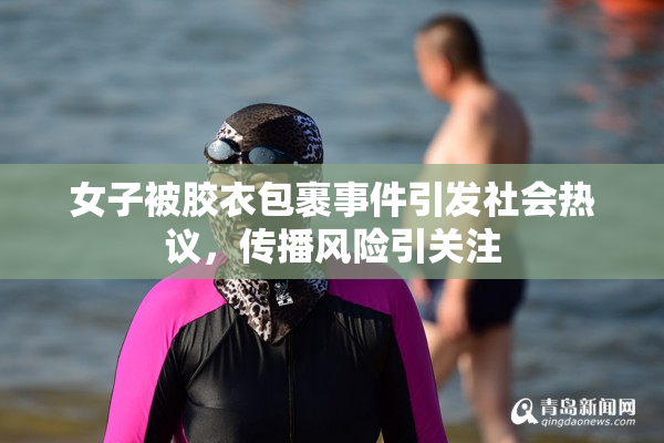 女子被胶衣包裹事件引发社会热议，传播风险引关注