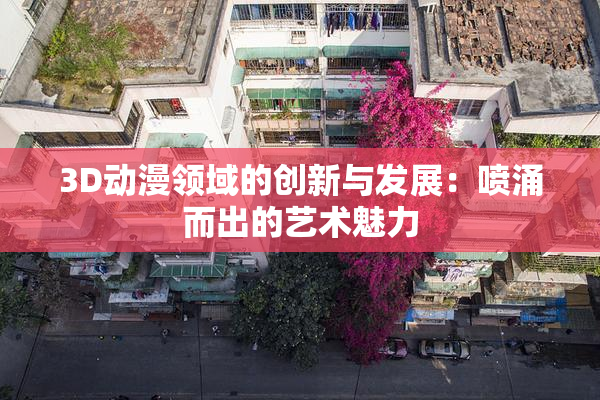 3D动漫领域的创新与发展：喷涌而出的艺术魅力