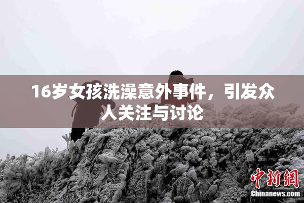 16岁女孩洗澡意外事件，引发众人关注与讨论