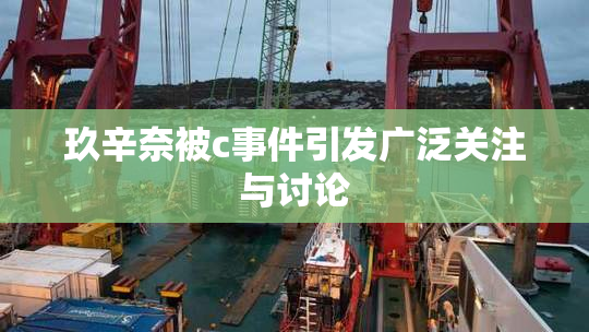 玖辛奈被c事件引发广泛关注与讨论
