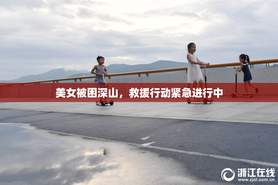 美女被困深山，救援行动紧急进行中