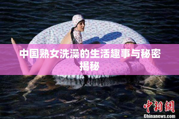 中国熟女洗澡的生活趣事与秘密揭秘