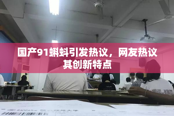 国产91蝌蚪引发热议，网友热议其创新特点