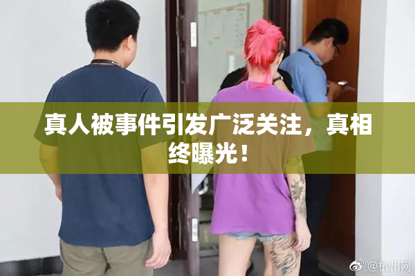 真人被事件引发广泛关注，真相终曝光！