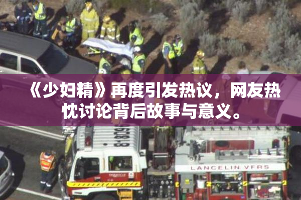 《少妇精》再度引发热议，网友热忱讨论背后故事与意义。