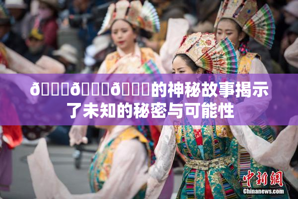 🍆🍑🔞的神秘故事揭示了未知的秘密与可能性