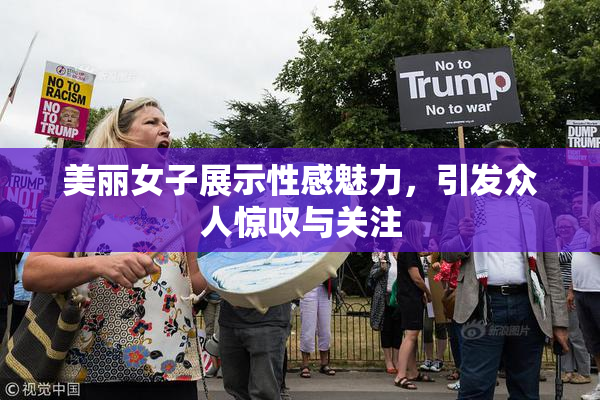 美丽女子展示性感魅力，引发众人惊叹与关注