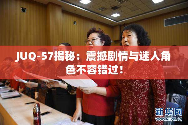 JUQ-57揭秘：震撼剧情与迷人角色不容错过！
