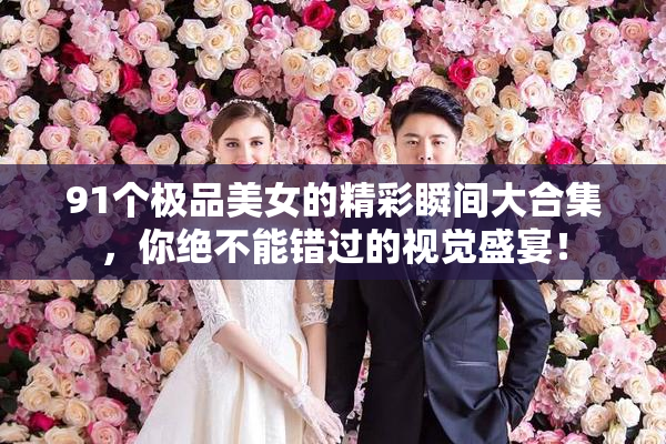 91个极品美女的精彩瞬间大合集，你绝不能错过的视觉盛宴！