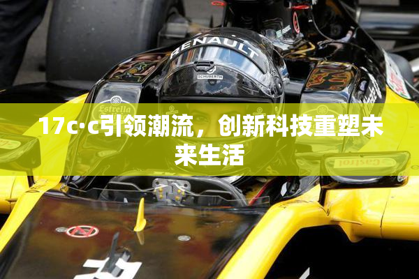 17c·c引领潮流，创新科技重塑未来生活
