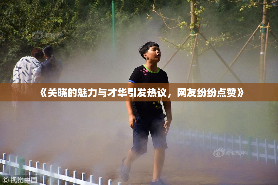 《关晓的魅力与才华引发热议，网友纷纷点赞》
