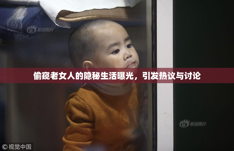 偷窥老女人的隐秘生活曝光，引发热议与讨论
