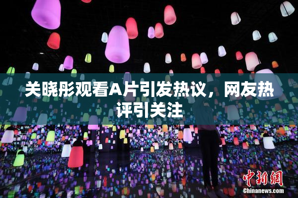 关晓彤观看A片引发热议，网友热评引关注