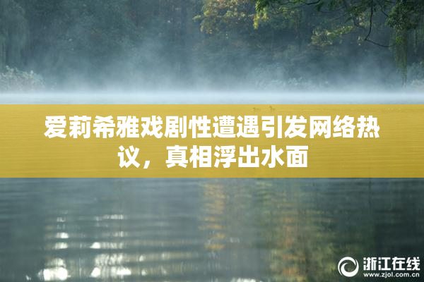 爱莉希雅戏剧性遭遇引发网络热议，真相浮出水面
