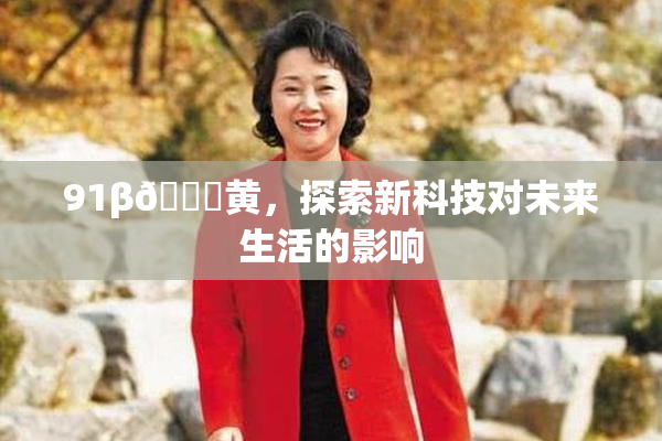 91β🔞黄，探索新科技对未来生活的影响