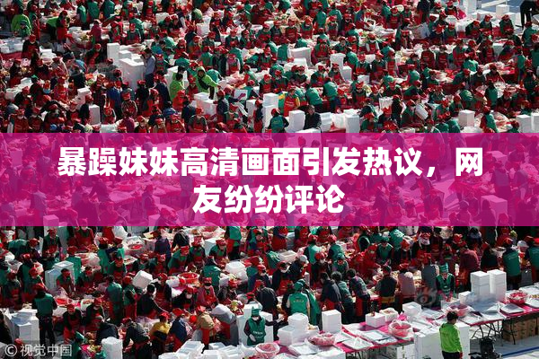 暴躁妹妹高清画面引发热议，网友纷纷评论