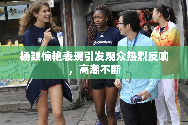 杨颖惊艳表现引发观众热烈反响，高潮不断