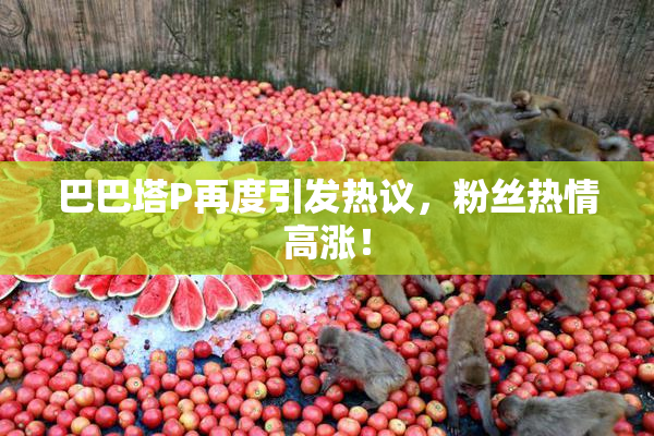 巴巴塔P再度引发热议，粉丝热情高涨！