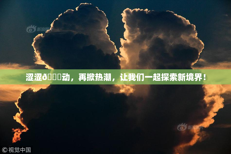 涩涩🔞动，再掀热潮，让我们一起探索新境界！