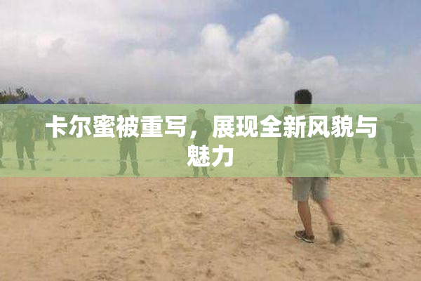 卡尔蜜被重写，展现全新风貌与魅力