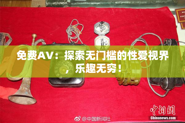 免费AV：探索无门槛的性爱视界，乐趣无穷！