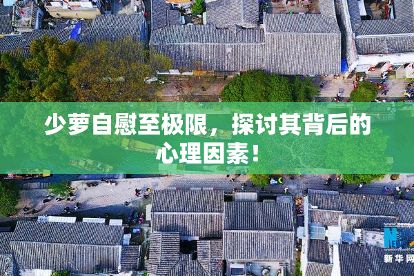 少萝自慰至极限，探讨其背后的心理因素！