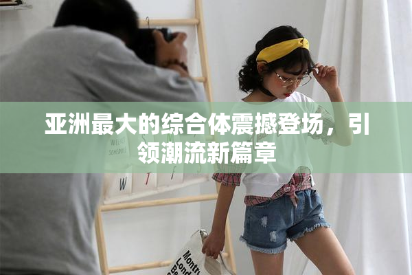 亚洲最大的综合体震撼登场，引领潮流新篇章
