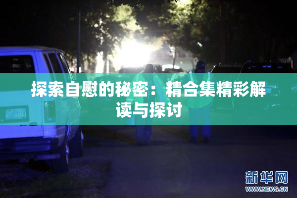 探索自慰的秘密：精合集精彩解读与探讨