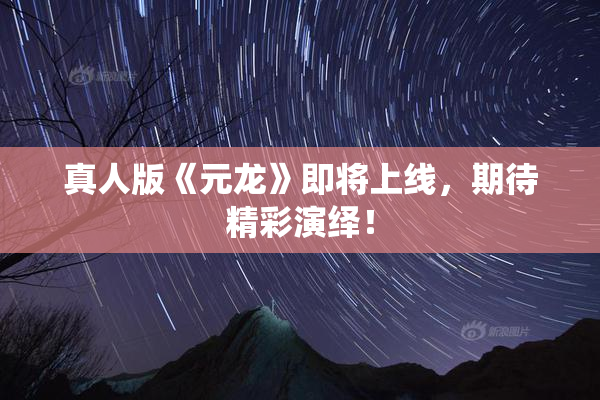 真人版《元龙》即将上线，期待精彩演绎！