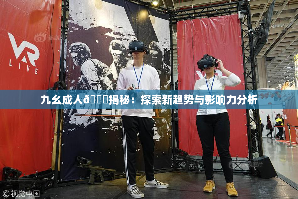 九幺成人🔞揭秘：探索新趋势与影响力分析