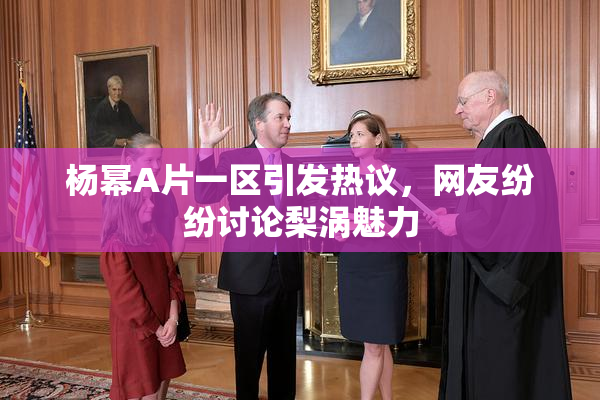 杨幂A片一区引发热议，网友纷纷讨论梨涡魅力