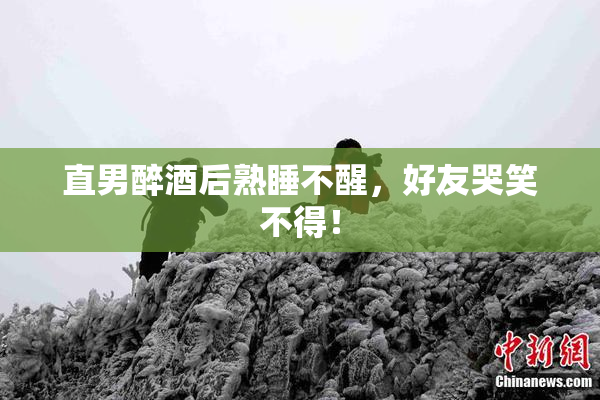 直男醉酒后熟睡不醒，好友哭笑不得！