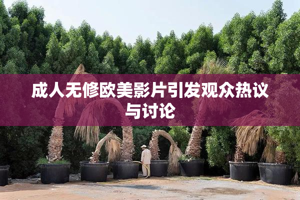 成人无修欧美影片引发观众热议与讨论