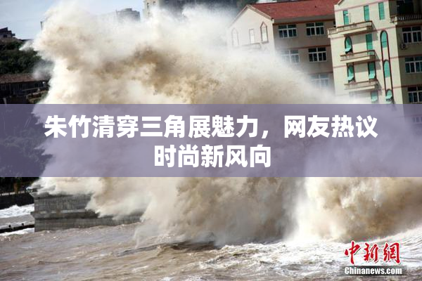 朱竹清穿三角展魅力，网友热议时尚新风向