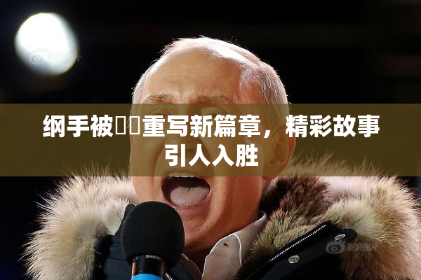 纲手被❌‌重写新篇章，精彩故事引人入胜