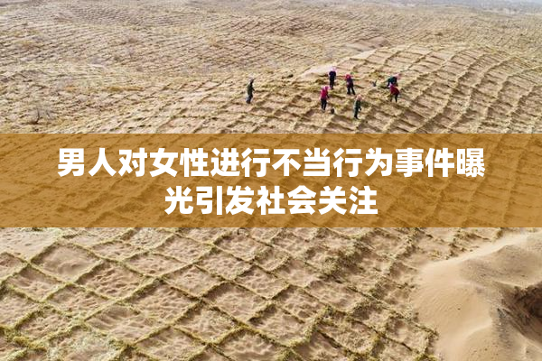 男人对女性进行不当行为事件曝光引发社会关注