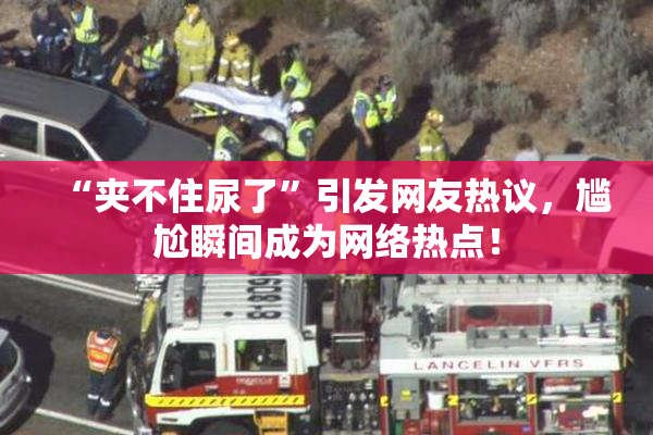 “夹不住尿了”引发网友热议，尴尬瞬间成为网络热点！