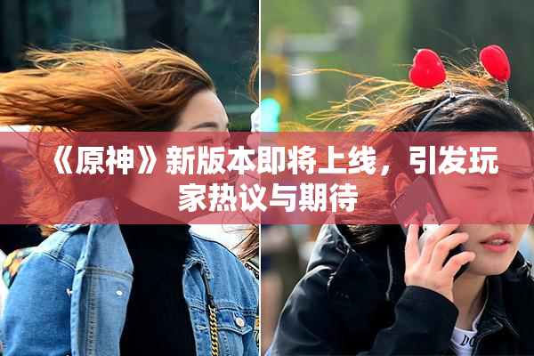 《原神》新版本即将上线，引发玩家热议与期待