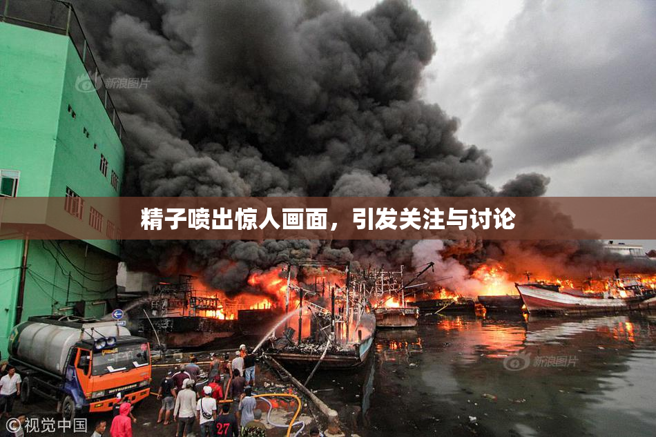 精子喷出惊人画面，引发关注与讨论