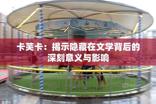 卡芙卡：揭示隐藏在文学背后的深刻意义与影响