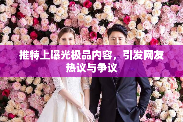 推特上曝光极品内容，引发网友热议与争议