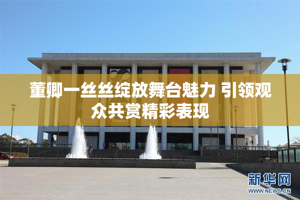 董卿一丝丝绽放舞台魅力 引领观众共赏精彩表现