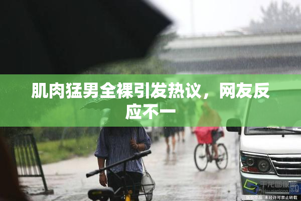 肌肉猛男全裸引发热议，网友反应不一