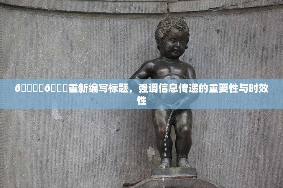 🔞‌🍌重新编写标题，强调信息传递的重要性与时效性