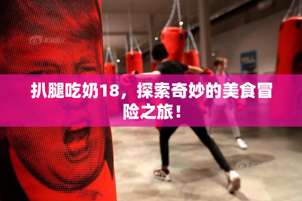 扒腿吃奶18，探索奇妙的美食冒险之旅！