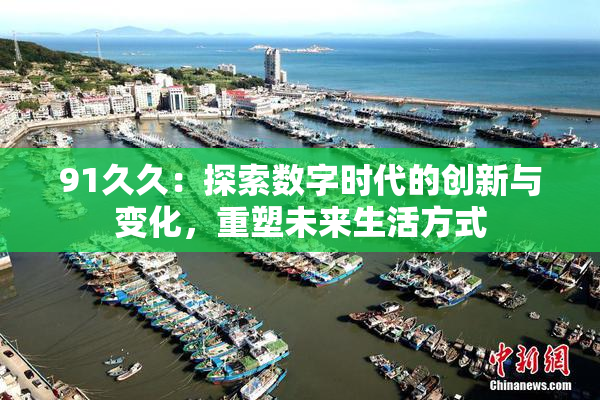 91久久：探索数字时代的创新与变化，重塑未来生活方式