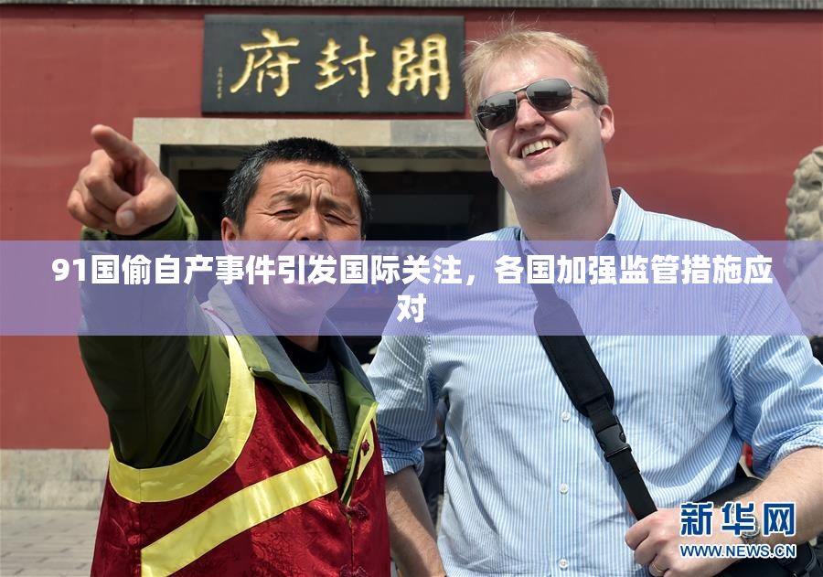 91国偷自产事件引发国际关注，各国加强监管措施应对