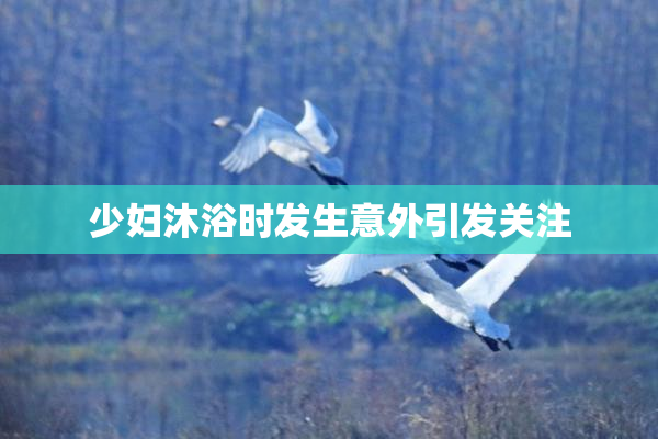少妇沐浴时发生意外引发关注